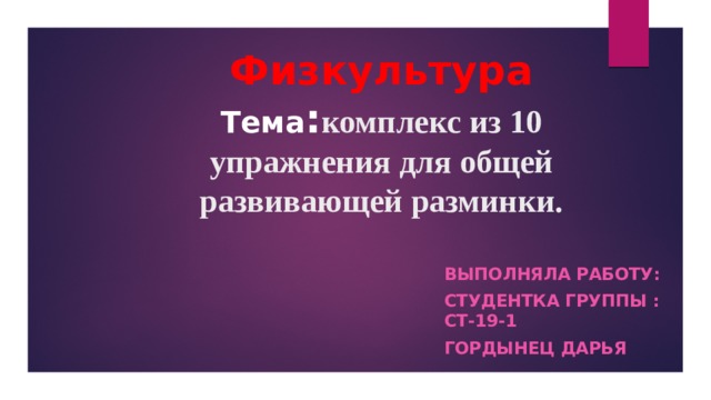 Физкультура  Тема : комплекс из 10 упражнения для общей развивающей разминки.   Выполняла работу: Студентка Группы : Ст-19-1 Гордынец Дарья 