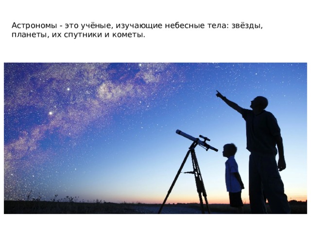 Астрономы - это учёные, изучающие небесные тела: звёзды, планеты, их спутники и кометы. 