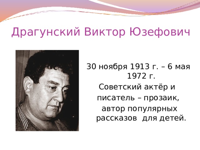 Драгунский Виктор Юзефович 30 ноября 1913 г. – 6 мая 1972 г. Советский актёр и писатель – прозаик,  автор популярных рассказов для детей. 