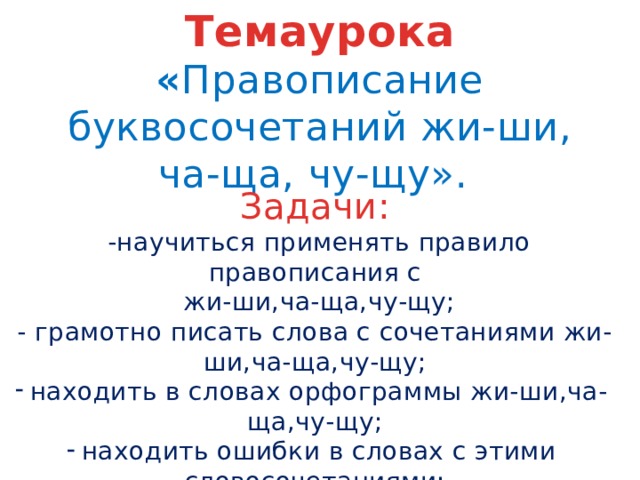 Темаурока « Правописание буквосочетаний жи-ши, ча-ща, чу-щу».  Задачи:  -научиться применять правило правописания с  жи-ши,ча-ща,чу-щу; - грамотно писать слова с сочетаниями жи-ши,ча-ща,чу-щу; находить в словах орфограммы жи-ши,ча-ща,чу-щу; находить ошибки в словах с этими словосочетаниями;  при письме соблюдать каллиграфию. 