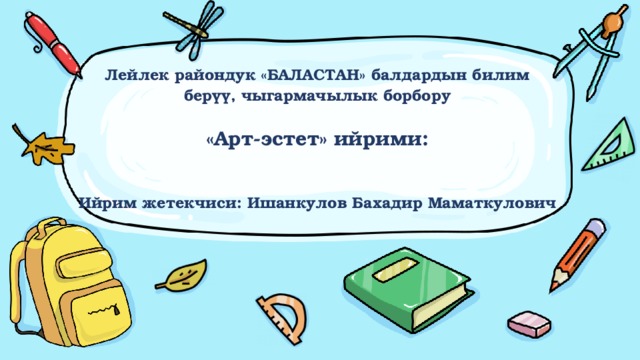 Лейлек райондук «БАЛАСТАН» балдардын билим берүү, чыгармачылык борбору   «Арт-эстет» ийрими:    Ийрим жетекчиси: Ишанкулов Бахадир Маматкулович   