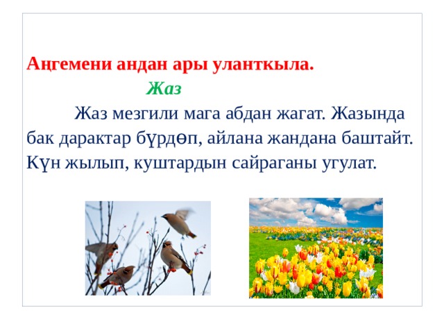  Аңгемени андан ары уланткыла.   Жаз  Жаз мезгили мага абдан жагат. Жазында б ак дарактар бүрдɵп, айлана жандана баштайт. Күн жылып, куштардын сайраганы угулат.       