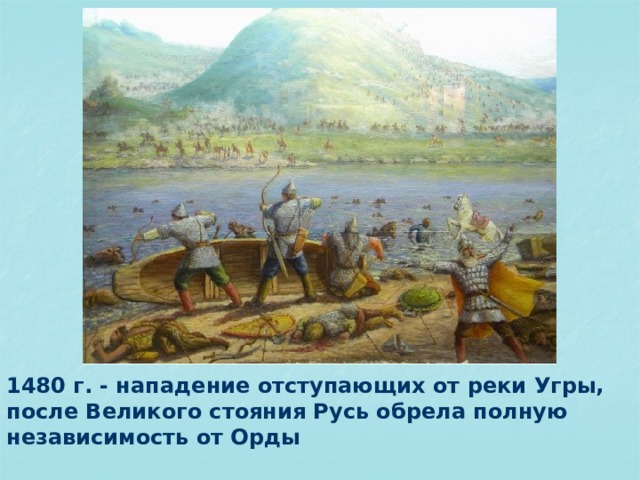 1480 г. - нападение отступающих от реки Угры, после Великого стояния Русь обрела полную независимость от Орды 