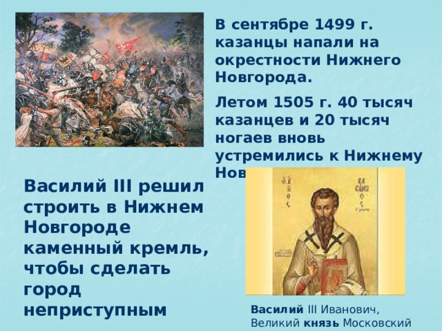 В сентябре 1499 г. казанцы напали на окрестности Нижнего Новгорода. Летом 1505 г. 40 тысяч казанцев и 20 тысяч ногаев вновь устремились к Нижнему Новгороду Василий III решил строить в Нижнем Новгороде каменный кремль, чтобы сделать город неприступным Василий III Иванович, Великий князь Московский  