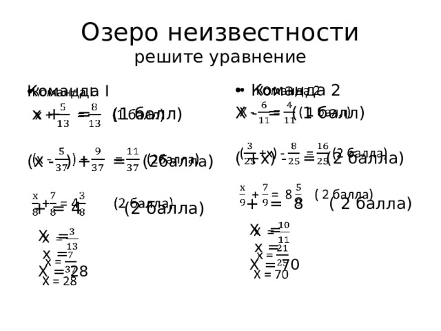 Озеро неизвестности  решите уравнение Команда 2   Х - = ( 1 балл) ( +х) - = (2 балла)  + = 8 ( 2 балла)   Команда I  х + = (1 балл) (х - ) + = ( 2балла )  + = 4 (2 балла) Х =    х = Х = 70 Х =    х = Х = 28 