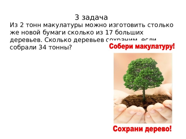 3 задача Из 2 тонн макулатуры можно изготовить столько же новой бумаги сколько из 17 больших деревьев. Сколько деревьев сохраним, если собрали 34 тонны? 
