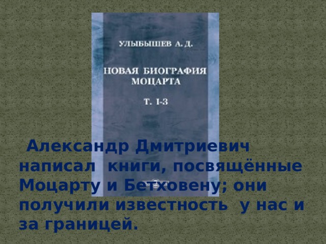   Александр Дмитриевич написал  книги, посвящённые Моцарту и Бетховену; они получили известность  у нас и за границей.  