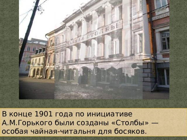 В конце 1901 года по инициативе А.М.Горького были созданы «Столбы» — особая чайная-читальня для босяков.  