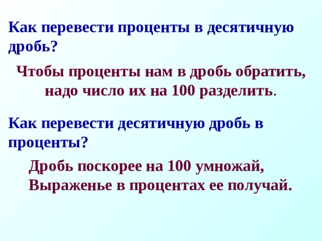 Как перевести проценты в десятичную дробь?   Чтобы проценты нам в дробь обратить,  надо число их на 100 разделить .   Как перевести десятичную дробь в проценты? Дробь поскорее на 100 умножай,  Выраженье в процентах ее получай.   