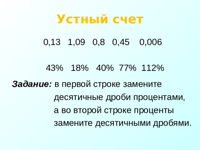 Устный счет 0,13 1,09 0,8 0,45 0,006  43% 18% 40% 77% 112%  Задание: в первой строке замените  десятичные дроби процентами,  а во второй строке проценты  замените десятичными дробями. 
