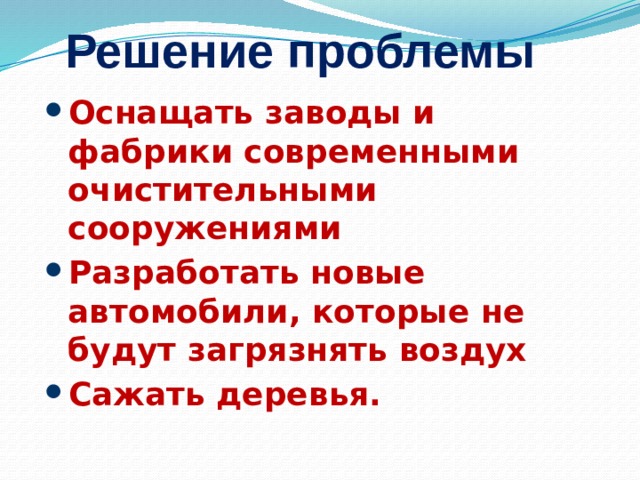 Решение проблемы Оснащать заводы и фабрики современными очистительными сооружениями Разработать новые автомобили, которые не будут загрязнять воздух Сажать деревья.  3 