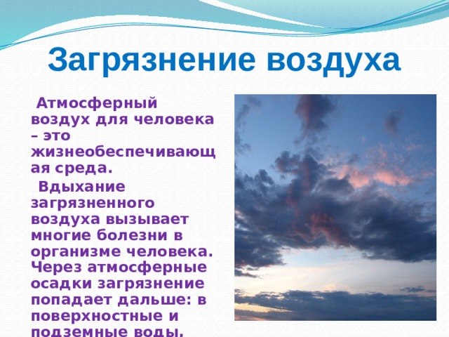  Загрязнение воздуха  Атмосферный воздух для человека – это жизнеобеспечивающая среда.  Вдыхание загрязненного воздуха вызывает многие болезни в организме человека. Через атмосферные осадки загрязнение попадает дальше: в поверхностные и подземные воды, почву, растительный покров земли. 3 