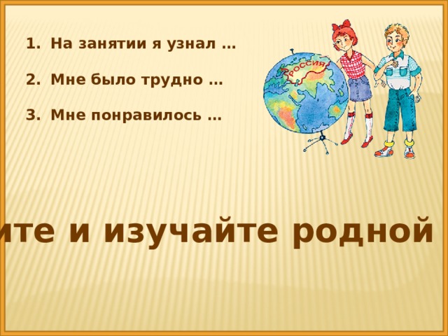 На занятии я узнал …  Мне было трудно …  Мне понравилось …  Любите и изучайте родной край ! 