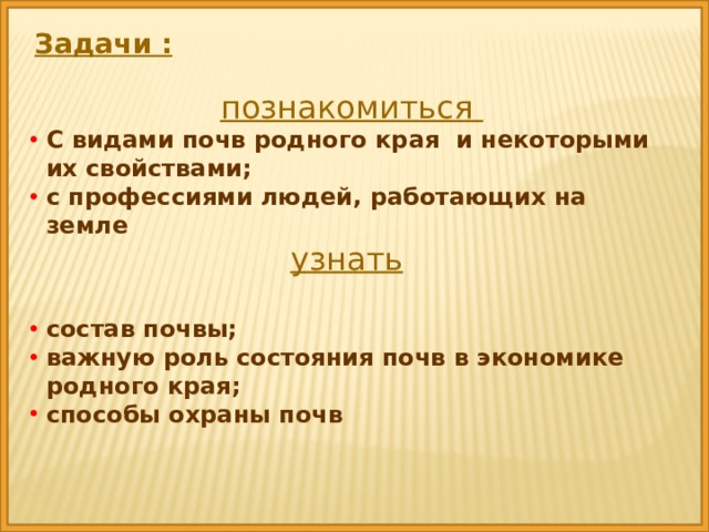 Задачи : познакомиться С видами почв родного края и некоторыми их свойствами; с профессиями людей, работающих на земле узнать   состав почвы; важную роль состояния почв в экономике родного края; способы охраны почв 