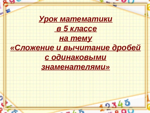 Урок математики  в 5 классе на тему «Сложение и вычитание дробей с одинаковыми знаменателями» 
