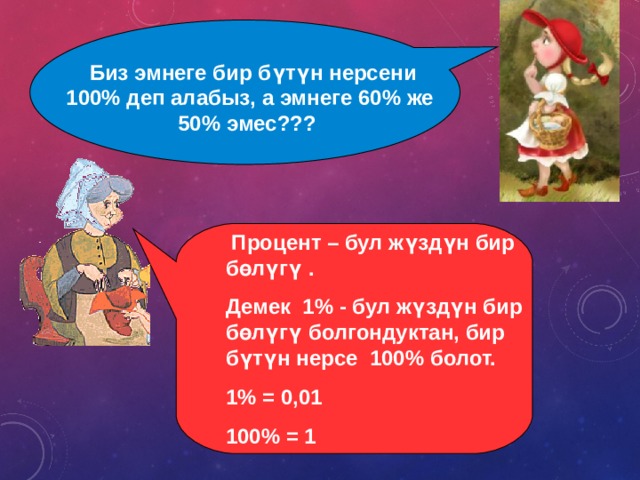  Биз эмнеге бир бүтүн нерсени 100% деп алабыз, а эмнеге 60% же 50% эмес???  Процент – бул жүздүн бир бөлүгү . Демек 1% - бул жүздүн бир бөлүгү болгондуктан, бир бүтүн нерсе 100% болот. 1% = 0,01 100% = 1  