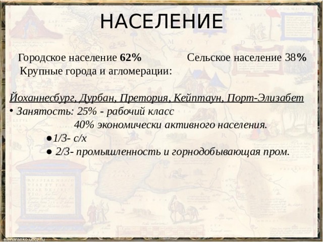 НАСЕЛЕНИЕ  Городское население 62% Сельское население 38 %  Крупные города и агломерации: Йоханнесбург, Дурбан, Претория, Кейптаун, Порт-Элизабет  Занятость: 25% - рабочий класс  40% экономически активного населения. ● 1/3- с/х ● 2/3- промышленность и горнодобывающая пром.   
