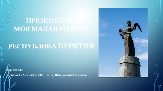  презентация  МОЯ МАЛАЯ РОДИНА  РЕСПУБЛИКА БУРЯТИЯ    Выполнила: ученица 1 «А» класса, СОШ № 17, Шишулькина Милана.  