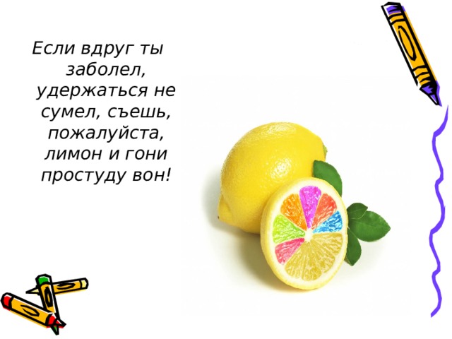 Если вдруг ты заболел, удержаться не сумел, съешь, пожалуйста, лимон и гони простуду вон! 
