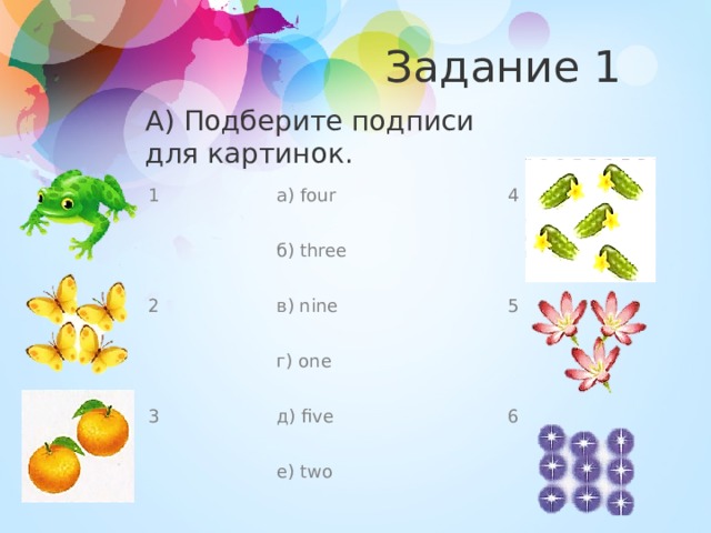 Задание 1 А) Подберите подписи для картинок. 1 а) four 2 б) three 4 в) nine 5 г) one 3 д) five 6 е) two 