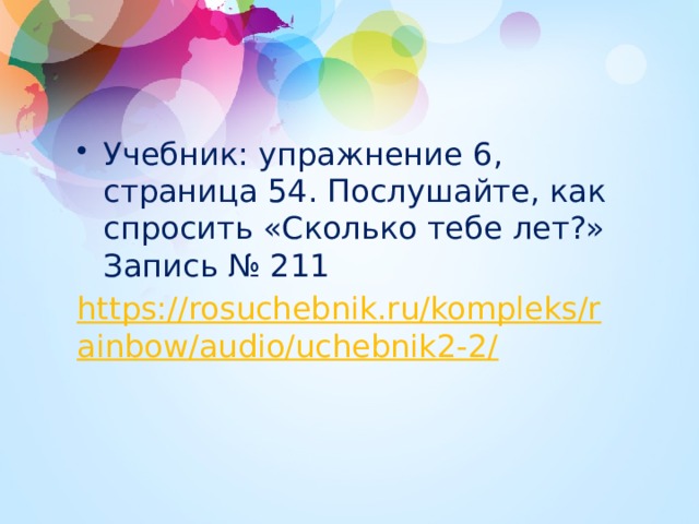 Учебник: упражнение 6, страница 54. Послушайте, как спросить «Сколько тебе лет?» Запись № 211 https://rosuchebnik.ru/kompleks/rainbow/audio/uchebnik2-2/ 