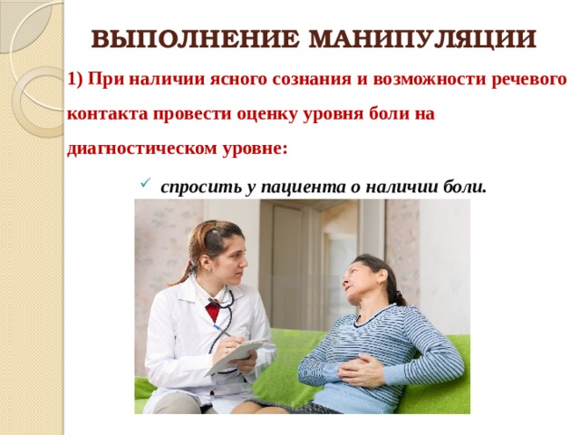 ВЫПОЛНЕНИЕ МАНИПУЛЯЦИИ 1) При наличии ясного сознания и возможности речевого контакта провести оценку уровня боли на диагностическом уровне: спросить у пациента о наличии боли. 