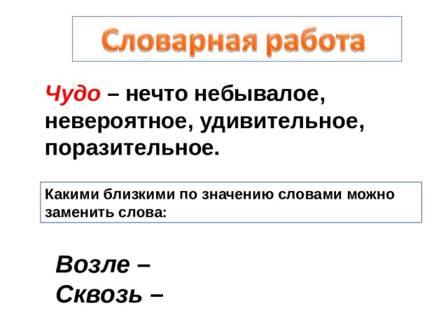Чудо – нечто небывалое, невероятное, удивительное, поразительное. Какими близкими по значению словами можно заменить слова: Возле –  Сквозь – 