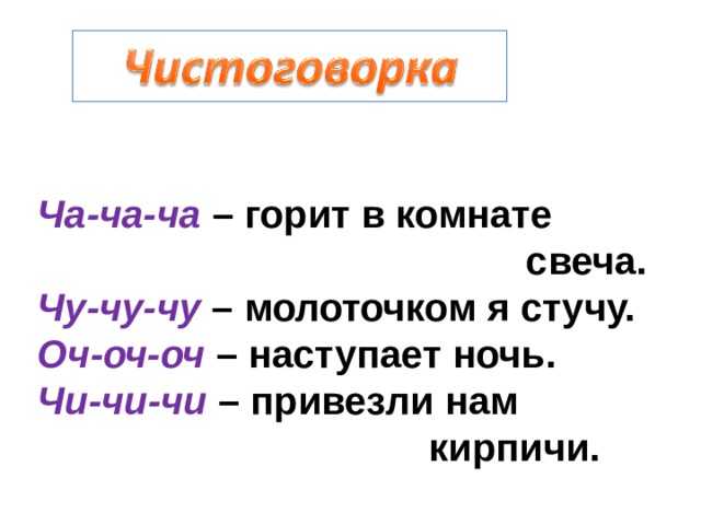 Ча-ча-ча  – горит в комнате  свеча.  Чу-чу-чу – молоточком я стучу.  Оч-оч-оч – наступает ночь.  Чи-чи-чи – привезли нам  кирпичи. 