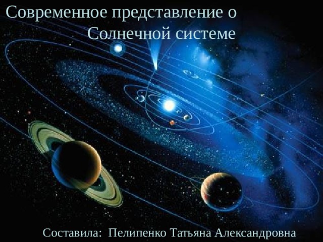 Современное представление о Солнечной системе Составила: Пелипенко Татьяна Александровна 