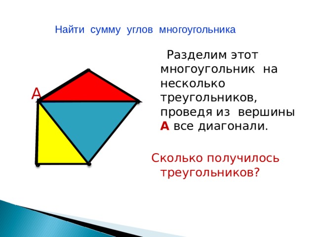 Найти сумму углов многоугольника  Разделим этот многоугольник на несколько треугольников, проведя из вершины А все диагонали. Сколько получилось треугольников? А 