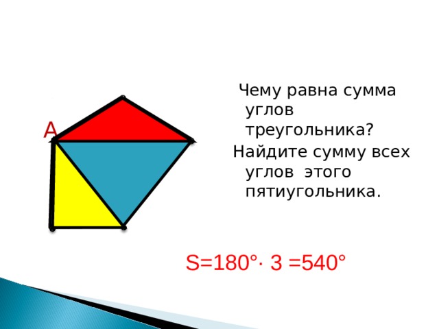  Чему равна сумма углов треугольника? Найдите сумму всех углов этого пятиугольника. А S=180°∙ 3 =540° 