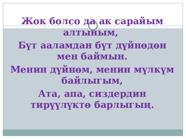 Жок болсо да ак сарайым алтыным, Бүт ааламдан бүт дүйнөдөн мен баймын. Менин дүйнөм, менин мүлкүм байлыгым, Ата, апа, сиздердин тирүүлүктө барлыгың. 