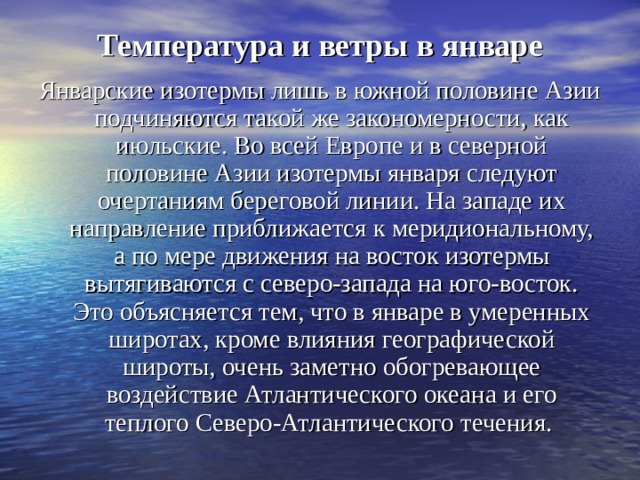 Над территорией материка образуются и господствуют все четыре основных типа воздушных масс - арктические, умеренные, тропические и экваториальные . Характерно, что над океанами в умеренном и тропическом поясах формируются морские, а над материком ­континентальные воздушные массы, противоборство которых создает в этих широтах Евразии большое разнообразие типов климата. Так, большая часть Евразии располагается в умеренных широтах, где ярко выражен западный перенос воздушных масс , усиливающий влияние Атлантического океана на климат материка. А внутренние районы Евразии в пределах умеренного пояса находятся под определяющим воздействием континентальных воздушных масс , формирующихся в зоне действия Сибирского (Монгольского) антициклона. Восточные и южные районы Азии находятся под влиянием муссонов . 