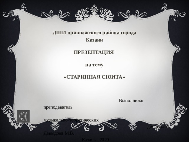 ДШИ приволжского района города Казани ПРЕЗЕНТАЦИЯ на тему «СТАРИННАЯ СЮИТА»  Выполнила: преподаватель     музыкально-теоретических     дисциплин Давыдова М.В.  Казань - 2020 