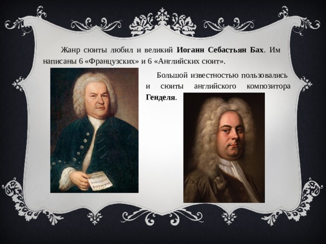  Жанр сюиты любил и великий Иоганн Себастьян Бах . Им написаны 6 «Французских» и 6 «Английских сюит».  Большой известностью пользовались и сюиты английского композитора Генделя . 