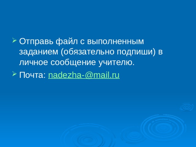 Отправь файл с выполненным заданием (обязательно подпиши) в личное сообщение учителю. Почта: nadezha-@mail.ru  