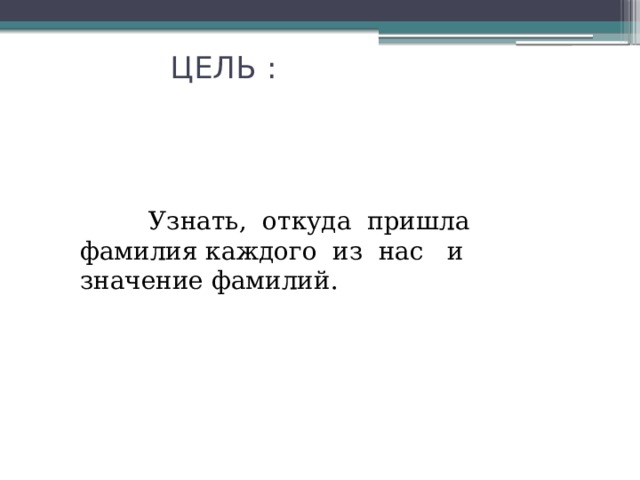   ЦЕЛЬ :  Узнать, откуда пришла фамилия каждого из нас и значение фамилий. 