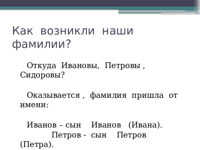 Как возникли наши фамилии?  Откуда Ивановы, Петровы , Сидоровы?  Оказывается , фамилия пришла от имени:  Иванов – сын Иванов (Ивана).  Петров - сын Петров (Петра).  Сидоров –сын Сидоров (Сидора). 