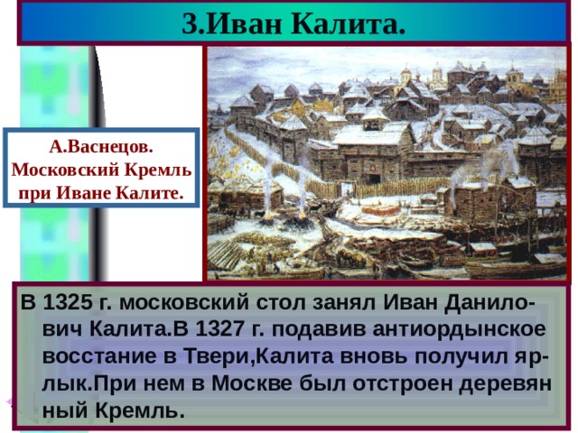 3.Иван Калита. А.Васнецов. Московский Кремль при Иване Калите. В 1325 г. московский стол занял Иван Данило-вич Калита.В 1327 г. подавив антиордынское восстание в Твери,Калита вновь получил яр-лык.При нем в Москве был отстроен деревян ный Кремль. 