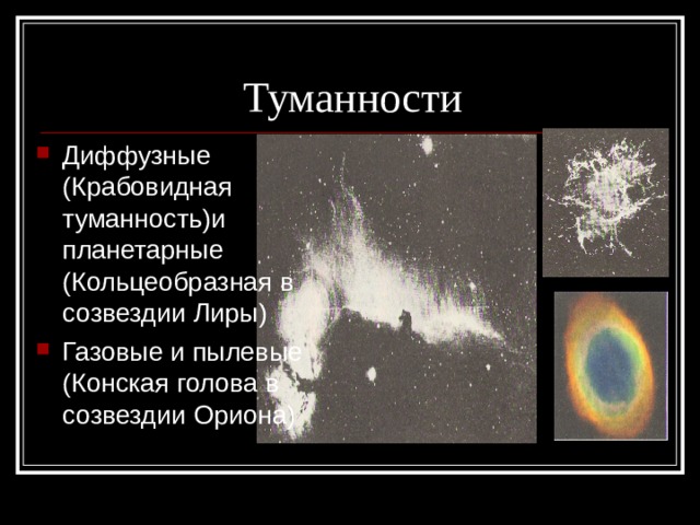 Диффузные (Крабовидная туманность)и планетарные (Кольцеобразная в созвездии Лиры) Газовые и пылевые (Конская голова в созвездии Ориона) 