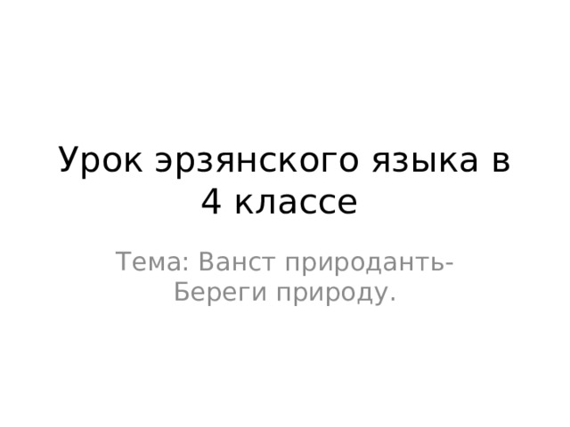Урок эрзянского языка в 4 классе Тема: Ванст природанть- Береги природу. 