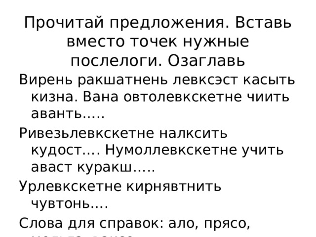 Прочитай предложения. Вставь вместо точек нужные послелоги. Озаглавь Вирень ракшатнень левксэст касыть кизна. Вана овтолевкскетне чиить аванть….. Ривезьлевкскетне налксить кудост…. Нумоллевкскетне учить аваст куракш….. Урлевкскетне кирнявтнить чувтонь…. Слова для справок: ало, прясо, мельга, ваксо. 
