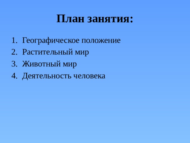 План занятия: Географическое положение Растительный мир Животный мир Деятельность человека 