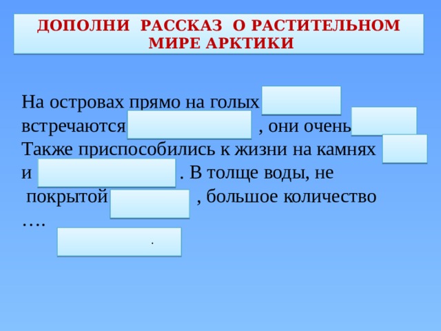 ДОПОЛНИ РАССКАЗ О РАСТИТЕЛЬНОМ  МИРЕ АРКТИКИ На островах прямо на голых …. встречаются …. , они очень … Также приспособились к жизни на камнях … и …. . В толще воды, не  покрытой … , большое количество … . . 
