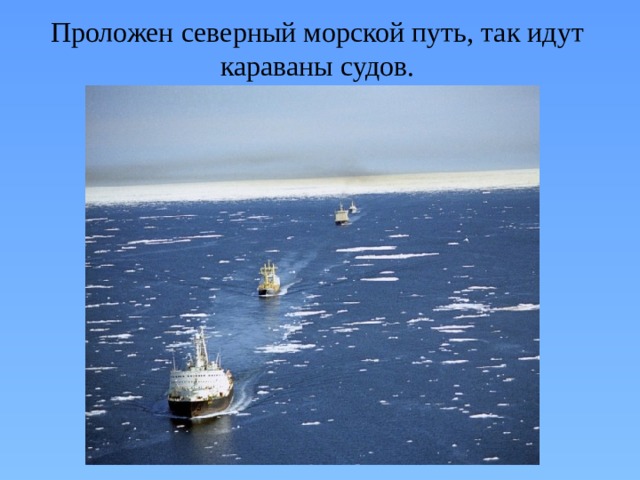 Проложен северный морской путь, так идут караваны судов. 