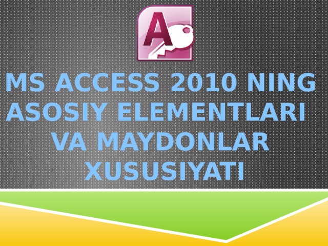 MS ACCESS 2010 NING ASOSIY ELEMENTLARI VA MAYDONLAR XUSUSIYATI 