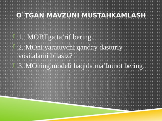 O`TGAN MAVZUNI MUSTAHKAMLASH 1. MOBTga ta’rif bering. 2. MOni yaratuvchi qanday dasturiy vositalarni bilasiz? 3. MOning modeli haqida ma’lumot bering. 