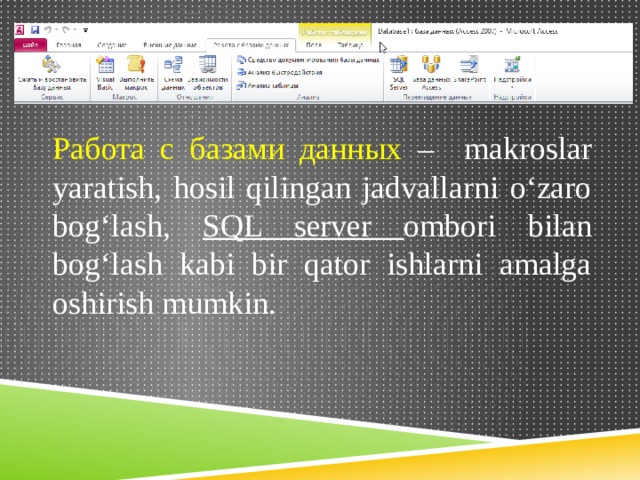 Работа с базами данных – makroslar yaratish, hosil qilingan jadvallarni o‘zaro bog‘lash, SQL server ombori bilan bog‘lash kabi bir qator ishlarni amalga oshirish mumkin. 