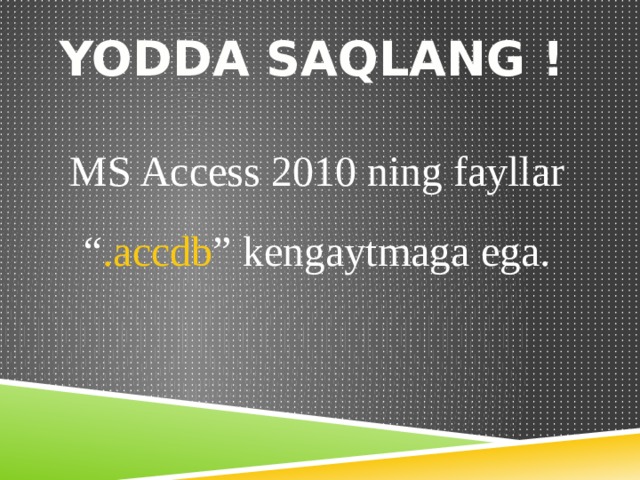 YODDA SAQLANG ! MS Access 2010 ning fayllar “ .accdb ” kengaytmaga ega. 