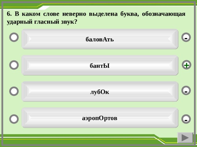 6. В каком слове неверно выделена буква, обозначающая ударный гласный звук? баловАть - бантЫ + лубОк - аэропОртов -  
